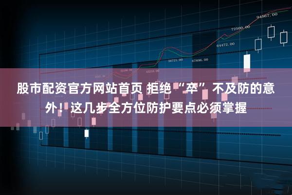 股市配资官方网站首页 拒绝 “卒” 不及防的意外！这几步全方位防护要点必须掌握