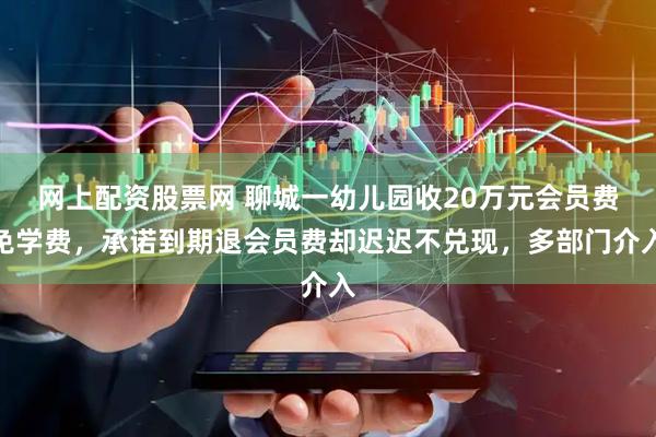 网上配资股票网 聊城一幼儿园收20万元会员费免学费，承诺到期退会员费却迟迟不兑现，多部门介入