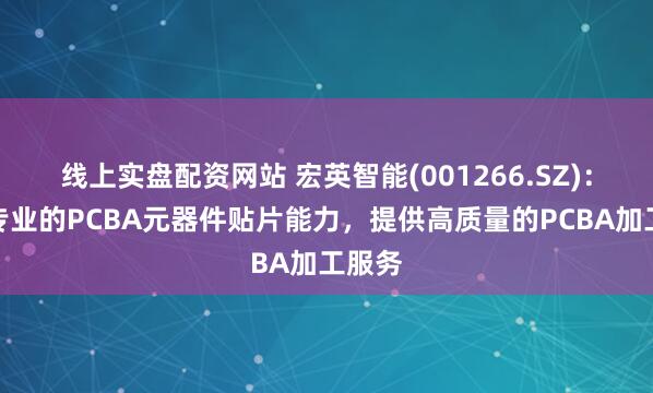线上实盘配资网站 宏英智能(001266.SZ)：具备专业的PCBA元器件贴片能力，提供高质量的PCBA加工服务