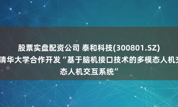 股票实盘配资公司 泰和科技(300801.SZ)：暂未与清华大学合作开发“基于脑机接口技术的多模态人机交互系统”