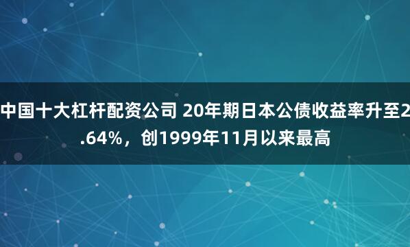 中国十大杠杆配资公司 20年期日本公债收益率升至2.64%，创1999年11月以来最高