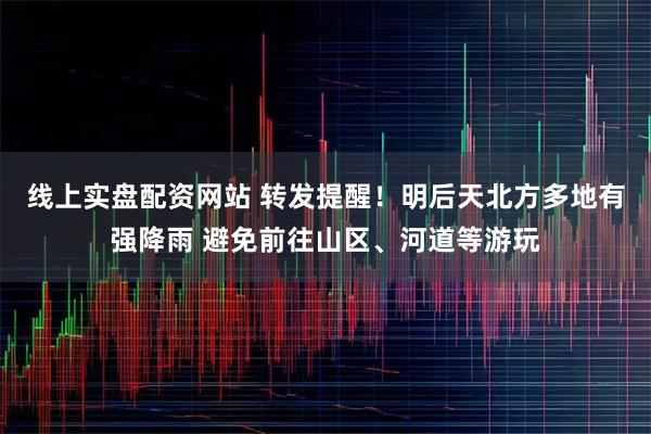 线上实盘配资网站 转发提醒！明后天北方多地有强降雨 避免前往山区、河道等游玩