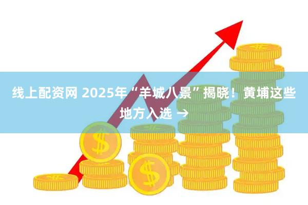 线上配资网 2025年“羊城八景”揭晓！黄埔这些地方入选 →