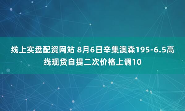 线上实盘配资网站 8月6日辛集澳森195-6.5高线现货自提二次价格上调10