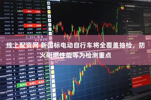 线上配资网 新国标电动自行车将全覆盖抽检，防火阻燃性能等为检测重点