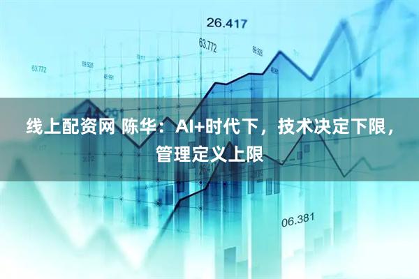 线上配资网 陈华：AI+时代下，技术决定下限，管理定义上限