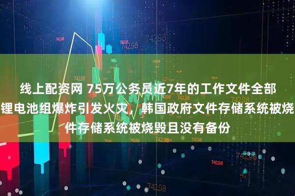 线上配资网 75万公务员近7年的工作文件全部丢失！机房内锂电池组爆炸引发火灾，韩国政府文件存储系统被烧毁且没有备份