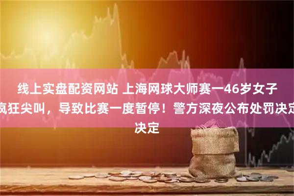 线上实盘配资网站 上海网球大师赛一46岁女子疯狂尖叫，导致比赛一度暂停！警方深夜公布处罚决定