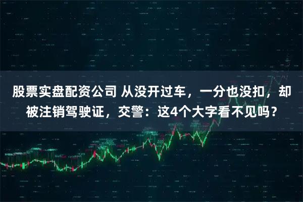 股票实盘配资公司 从没开过车，一分也没扣，却被注销驾驶证，交警：这4个大字看不见吗？