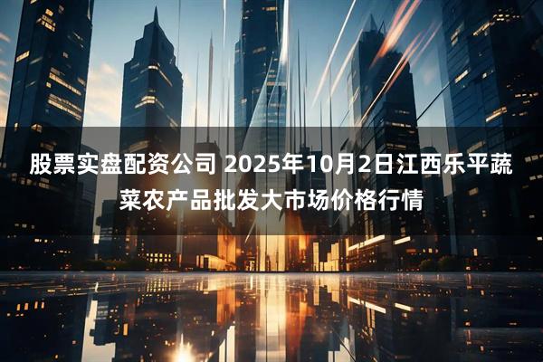 股票实盘配资公司 2025年10月2日江西乐平蔬菜农产品批发大市场价格行情
