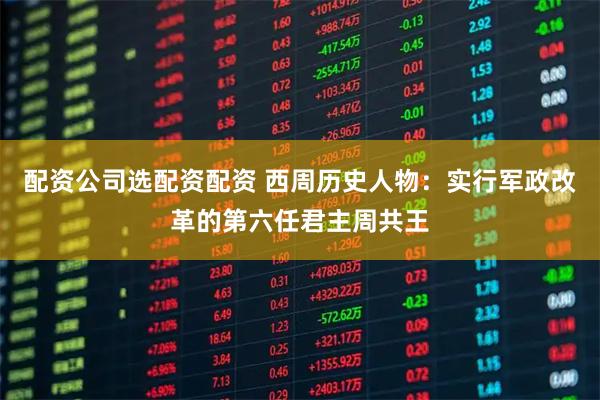 配资公司选配资配资 西周历史人物：实行军政改革的第六任君主周共王
