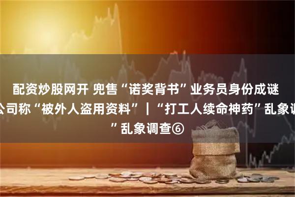 配资炒股网开 兜售“诺奖背书”业务员身份成谜 中介公司称“被外人盗用资料”｜“打工人续命神药”乱象调查⑥